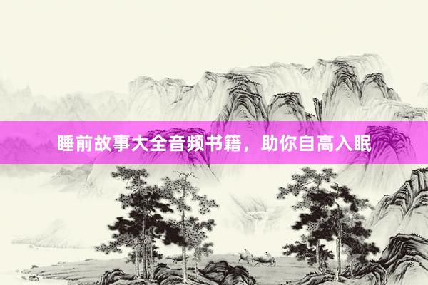 睡前故事大全音频书籍,助你自高入眠
