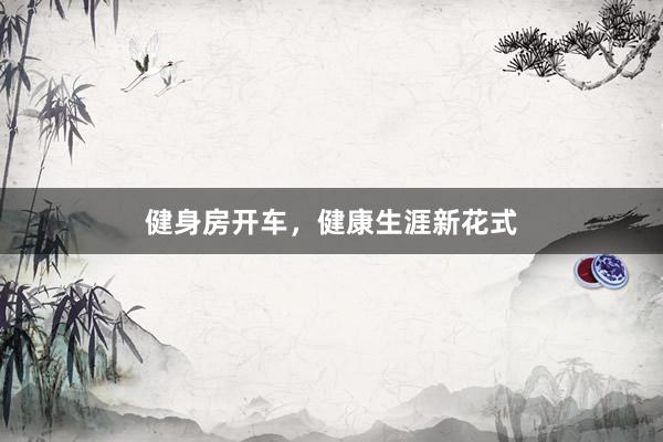 健身房开车,健康生涯新花式